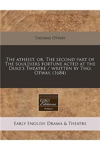 The Atheist, Or, the Second Part of the Souldiers Fortune Acted at the Duke's Theatre / Written by Tho. Otway. (1684)