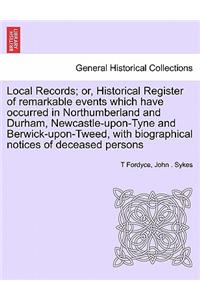 Local Records; Or, Historical Register of Remarkable Events Which Have Occurred in Northumberland and Durham, Newcastle-Upon-Tyne and Berwick-Upon-Tweed, with Biographical Notices of Deceased Persons