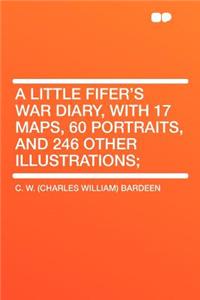 A Little Fifer's War Diary, with 17 Maps, 60 Portraits, and 246 Other Illustrations;