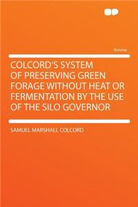 Colcord's System of Preserving Green Forage Without Heat or Fermentation by the Use of the Silo Governor