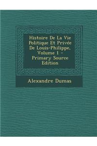 Histoire de La Vie Politique Et Privee de Louis-Philippe, Volume 1 - Primary Source Edition