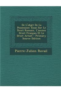 de L'Objet de La Possession: Essai Sur Le Droit Romain, L'Ancien Droit Francais Et Le Droit Actuel: Essai Sur Le Droit Romain, L'Ancien Droit Francais Et Le Droit Actuel