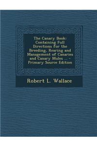 The Canary Book: Containing Full Directions for the Breeding, Rearing and Management of Canaries and Canary Mules ... - Primary Source