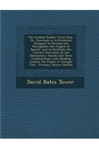 The Gradual Reader: First Step; Or, Exercises in Articulation Designed to Develop and Strengthen the Organs of Speech, and to Facilitate T
