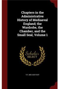 Chapters in the Administrative History of Mediaeval England; the Wardrobe, the Chamber, and the Small Seal, Volume 1