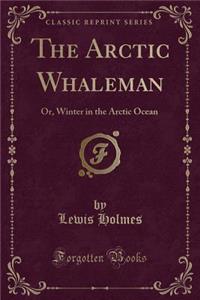 The Arctic Whaleman: Or, Winter in the Arctic Ocean (Classic Reprint)