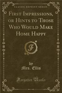 First Impressions, or Hints to Those Who Would Make Home Happy (Classic Reprint)