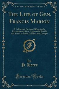 The Life of Gen. Francis Marion: A Celebrated Partisan Officer in the Revolutionary War, Against the British and Tories in South Carolina and Georgia (Classic Reprint)