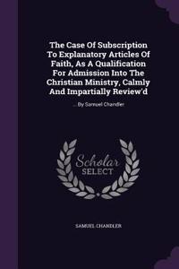 The Case Of Subscription To Explanatory Articles Of Faith, As A Qualification For Admission Into The Christian Ministry, Calmly And Impartially Review'd
