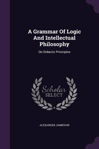 A Grammar Of Logic And Intellectual Philosophy