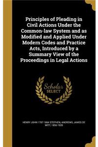 Principles of Pleading in Civil Actions Under the Common-law System and as Modified and Applied Under Modern Codes and Practice Acts, Introduced by a Summary View of the Proceedings in Legal Actions