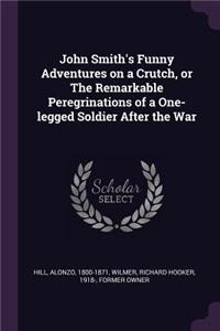 John Smith's Funny Adventures on a Crutch, or The Remarkable Peregrinations of a One-legged Soldier After the War