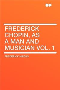 Frederick Chopin, as a Man and Musician Vol. 1