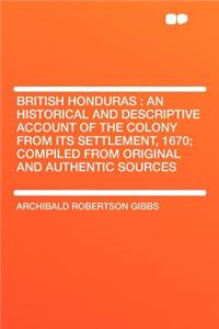 British Honduras: An Historical and Descriptive Account of the Colony from Its Settlement, 1670; Compiled from Original and Authentic Sources