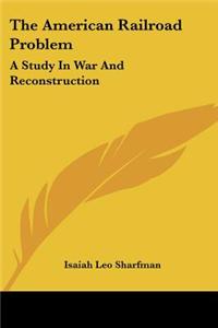 American Railroad Problem: A Study In War And Reconstruction