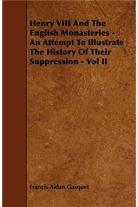 Henry VIII and the English Monasteries - An Attempt to Illustrate the History of Their Suppression - Vol II