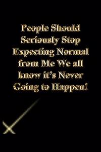 People Should Seriously Stop Expecting Normal from Me We all know it's Never Going to Happen!