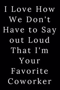 I Love How We Don't Have to Say out Loud That I'm Your Favorite Coworker