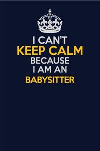I Can't Keep Calm Because I Am An Babysitter