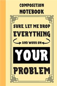 Sure, Let Me Drop Everything And Work On Your Problem Composition Notebook