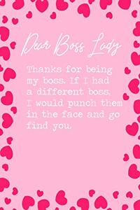 Dear Boss Lady, Thanks for being my boss. If I had a different boss, I would punch them in the face and go find you.