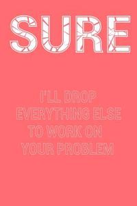 Sure I'll Drop Everything Else to Work on Your Problem