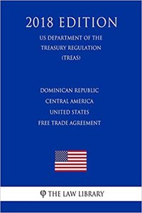 Dominican Republic - Central America - United States Free Trade Agreement (Us Department of the Treasury Regulation) (Treas) (2018 Edition)