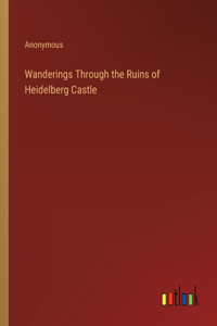 Wanderings Through the Ruins of Heidelberg Castle