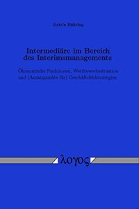 Intermediare Im Bereich Des Interimsmanagements. Okonomische Funktionen, Wettbewerbssituation Und (Ansatzpunkte Fur) Geschaftsfeldstrategien