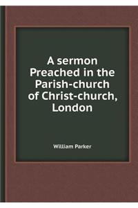 A Sermon Preached in the Parish-Church of Christ-Church, London