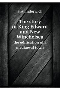 The Story of King Edward and New Winchelsea the Edification of a Mediaeval Town