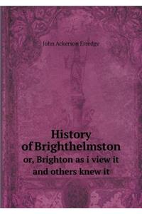 History of Brighthelmston Or, Brighton as I View It and Others Knew It