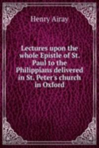 Lectures upon the whole Epistle of St. Paul to the Philippians delivered in St. Peter's church in Oxford