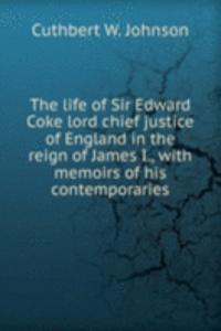 life of Sir Edward Coke lord chief justice of England in the reign of James I., with memoirs of his contemporaries