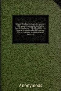 Mexico Dividida En Quarteles Mayores Y Menores: Nombres De Sus Calles: Los De Sus Jueces Y Alcaldes, El De Los Sugeros Nombrados Por El Superior . Policia En El Ano De 1811 (Spanish Edition)