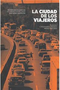 La Ciudad de Los Viajeros.: Traves-As E Imaginarios Urbanos: M'Xico, 1940-2000