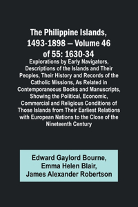 Philippine Islands, 1493-1898 - Volume 46 of 55 1630-34 Explorations by Early Navigators, Descriptions of the Islands and Their Peoples, Their History and Records of the Catholic Missions, As Related in Contemporaneous Books and Manuscripts, Showin