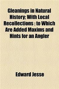 Gleanings in Natural History; With Local Recollections to Which Are Added Maxims and Hints for an Angler