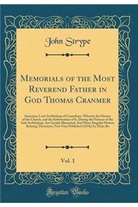 Memorials of the Most Reverend Father in God Thomas Cranmer, Vol. 1: Sometime Lord Archbishop of Canterbury, Wherein the History of the Church, and the Reformation of It, During the Primacy of the Said Archbishop, Are Greatly Illustrated; And Many : Sometime Lord Archbishop of Canterbury, Wherein the History of the Church, and the Reformation of It, During the Primacy of the Said Archbishop, Are