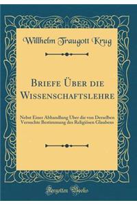 Briefe ï¿½ber Die Wissenschaftslehre: Nebst Einer Abhandlung ï¿½ber Die Von Derselben Versuchte Bestimmung Des Religiï¿½sen Glaubens (Classic Reprint)