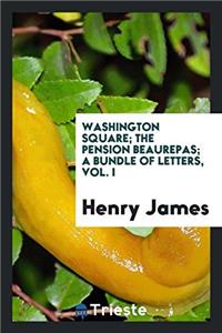 Washington Square; The Pension Beaurepas; A Bundle of Letters, Vol. I