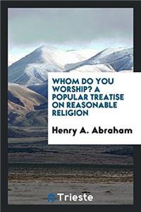 Whom Do You Worship? a Popular Treatise on Reasonable Religion