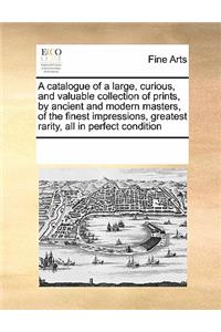 A Catalogue of a Large, Curious, and Valuable Collection of Prints, by Ancient and Modern Masters, of the Finest Impressions, Greatest Rarity, All in Perfect Condition