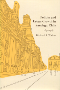 Politics and Urban Growth in Santiago, Chile, 1891-1941