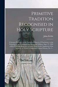 Primitive Tradition Recognised in Holy Scripture: a Sermon Preached in the Cathedral Church of Winchester, at the Visitation of the Worshipful and Reverend William, Sept. 27, 1836; With a Postcript 