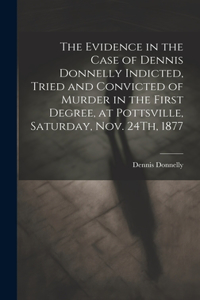 Evidence in the Case of Dennis Donnelly Indicted, Tried and Convicted of Murder in the First Degree, at Pottsville, Saturday, Nov. 24Th, 1877