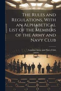 Rules and Regulations, With an Alphabetical List of the Members of the Army and Navy Club