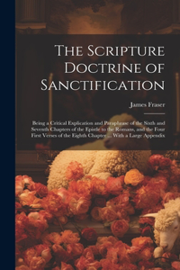 Scripture Doctrine of Sanctification; Being a Critical Explication and Paraphrase of the Sixth and Seventh Chapters of the Epistle to the Romans, and the Four First Verses of the Eighth Chapter ... With a Large Appendix