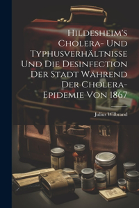 Hildesheim's Cholera- und Typhusverhältnisse und die Desinfection der Stadt Während der Cholera-Epidemie von 1867