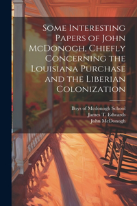 Some Interesting Papers of John McDonogh, Chiefly Concerning the Louisiana Purchase and the Liberian Colonization